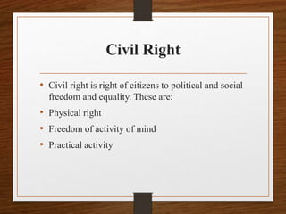 Civil Right
• Civil right is right of citizens to political and social
freedom and equality. These are:
• Physical right
• Freedom of activity of mind
• Practical activity
 