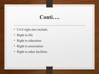 Conti….
• Civil right also include:
• Right to life
• Right to education
• Right to association
• Right to other facilities
 