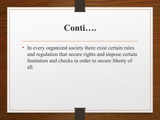 Conti….
• In every organized society there exist certain rules
and regulation that secure rights and impose certain
limitation and checks in order to secure liberty of
all.
 