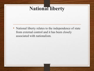 National liberty
• National liberty relates to the independence of state
from external control and it has been closely
associated with nationalism.
 