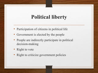 Political liberty
• Participation of citizens in political life
• Government is elected by the people
• People are indirectly participate in political
decision-making
• Right to vote
• Right to criticize government policies
 