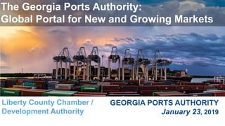 GEORGIA PORTS AUTHORITY
January 23, 2019
The Georgia Ports Authority:
Global Portal for New and Growing Markets
Liberty County Chamber /
Development Authority
 