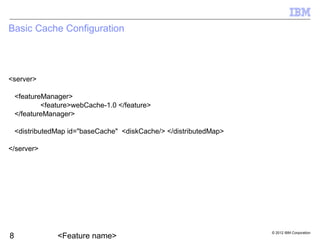 © 2012 IBM Corporation
Basic Cache Configuration
<server>
<featureManager>
<feature>webCache-1.0 </feature>
</featureManager>
<distributedMap id="baseCache" <diskCache/> </distributedMap>
</server>
 