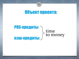POS-кредиты
кэш-кредиты
time
to money
Объект проекта:
 