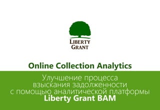 Улучшение процесса
взыскания задолженности
с помощью аналитической платформы
Liberty Grant BAM
Online Collection Analytics
 