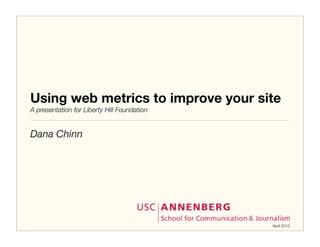 Using web metrics to improve your site
A presentation for Liberty Hill Foundation


Dana Chinn




                                             April 2010
 