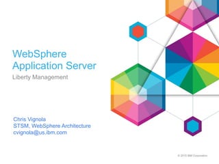 © 2015 IBM Corporation
WebSphere
Application Server
Liberty Management
Chris Vignola
STSM, WebSphere Architecture
cvignola@us.ibm.com
 