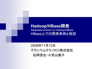 Hadoop/HBase開発
Adaptable Indexer on Hadoop/HBase
HBase上での開発事例と教訓


2009年11月13日
テラニウムテクノロジ株式会社
 松岡信也・小宮山康子
 