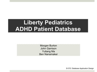 Liberty Pediatrics
ADHD Patient Database

       Morgan Burton
        John Garrison
         Yuliang Ma
       Ben Nanamaker




                        SI 572: Database Application Design
 