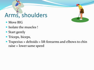 Arms, shoulders
 Move BIG
 Isolate the muscles !
 Start gently
 Triceps, biceps,
 Trapezius + deltoids > lift forearms and elbows to chin
raise + lower same speed
 