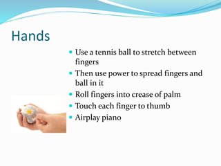 Hands
 Use a tennis ball to stretch between
fingers
 Then use power to spread fingers and
ball in it
 Roll fingers into crease of palm
 Touch each finger to thumb
 Airplay piano
 