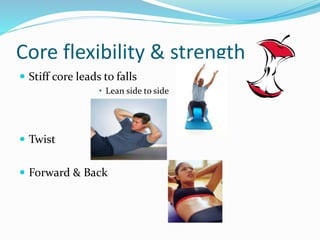 Core flexibility & strength
 Stiff core leads to falls
• Lean side to side
 Twist
 Forward & Back
 