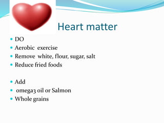 Heart matter
 DO
 Aerobic exercise
 Remove white, flour, sugar, salt
 Reduce fried foods
 Add
 omega3 oil or Salmon
 Whole grains
 