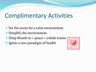 Complimentary Activities
 Set the scene for a calm environment
 Simplify the environment
 Deep Breath in = peace > exhale toxins
 Ignite a new paradigm of health
 