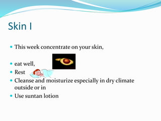 Skin I
 This week concentrate on your skin,
 eat well,
 Rest
 Cleanse and moisturize especially in dry climate
outside or in
 Use suntan lotion
 