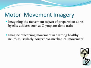 Motor Movement Imagery
 Imagining the movement as part of preparation done
by elite athletes such as Olympians do to train
 Imagine rehearsing movement in a strong healthy
neuro-muscularly correct bio-mechanical movement
 
