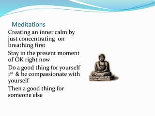 Meditations
Creating an inner calm by
just concentrating on
breathing first
Stay in the present moment
of OK right now
Do a good thing for yourself
1st & be compassionate with
yourself
Then a good thing for
someone else
 