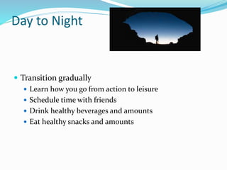 Day to Night
 Transition gradually
 Learn how you go from action to leisure
 Schedule time with friends
 Drink healthy beverages and amounts
 Eat healthy snacks and amounts
 