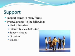 Support
 Support comes in many forms
 By speaking up to the following:
 Health Providers
 Internet (use credible sites)
 Support Groups
 Literature
 Videos
 