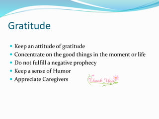 Gratitude
 Keep an attitude of gratitude
 Concentrate on the good things in the moment or life
 Do not fulfill a negative prophecy
 Keep a sense of Humor
 Appreciate Caregivers
 