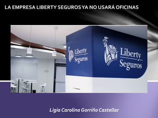 Ligia Carolina Gorriño Castellar
LA EMPRESA LIBERTY SEGUROSYA NO USARÁ OFICINAS
 