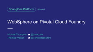 WebSphere on Pivotal Cloud Foundry
Michael Thompson @barecode
Thomas Watson @TomWatson5150
 