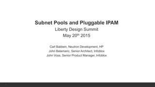1 | © 2013 Infoblox Inc. All Rights Reserved.1
Subnet Pools and Pluggable IPAM
Liberty Design Summit
May 20th 2015
Carl Baldwin, Neutron Development, HP
John Belamaric, Senior Architect, Infoblox
John Voss, Senior Product Manager, Infoblox
 