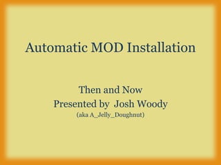 Automatic MOD Installation Then and Now Presented by  Josh Woody (aka A_Jelly_Doughnut) 