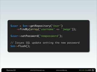 $user = $em->getRepository('User')
         ->findBy(array('username' => 'jwage'));

     $user->setPassword('newpassword');

     // Issues SQL update setting the new password
     $em->flush();




Doctrine 2.0     www.doctrine-project.org   www.sensiolabs.org
 