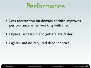 Performance
• Less abstraction on domain entities improves
    performance when working with them.

• Physical accessors and getters are faster.
• Lighter and no required dependencies.



Doctrine 2.0   www.doctrine-project.org   www.sensiolabs.org
 