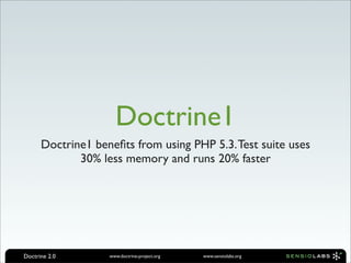 Doctrine1
      Doctrine1 beneﬁts from using PHP 5.3. Test suite uses
             30% less memory and runs 20% faster




Doctrine 2.0       www.doctrine-project.org   www.sensiolabs.org
 