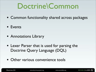 DoctrineCommon
• Common functionality shared across packages
• Events
• Annotations Library
• Lexer Parser that is used for parsing the
     Doctrine Query Language (DQL)

• Other various convenience tools
Doctrine 2.0      www.doctrine-project.org   www.sensiolabs.org
 