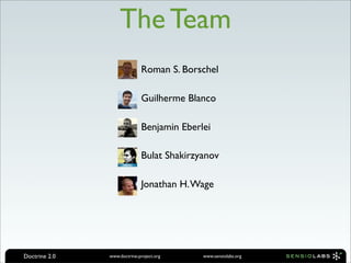 The Team
                         • Roman S. Borschel

                         • Guilherme Blanco

                         • Benjamin Eberlei

                         • Bulat Shakirzyanov

                         • Jonathan H. Wage




Doctrine 2.0   www.doctrine-project.org   www.sensiolabs.org
 
