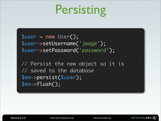 Persisting
        $user = new User();
        $user->setUsername('jwage');
        $user->setPassword('password');

        // Persist the new object so it is
        // saved to the database
        $em->persist($user);
        $em->flush();




Doctrine 2.0     www.doctrine-project.org   www.sensiolabs.org
 