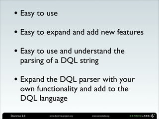 • Easy to use
  • Easy to expand and add new features
  • Easy to use and understand the
       parsing of a DQL string

  • Expand the DQL parser with your
       own functionality and add to the
       DQL language
Doctrine 2.0   www.doctrine-project.org   www.sensiolabs.org
 