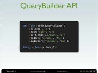 QueryBuilder API

               $qb = $em->createQueryBuilder()
                   ->select('u, g')
                   ->from('User', 'u')
                   ->leftJoin('u.Groups', 'g')
                   ->orderBy('u.name', 'ASC')
                   ->addOrderBy('g.name', 'ASC');

               $query = $qb->getQuery();




Doctrine 2.0        www.doctrine-project.org   www.sensiolabs.org
 