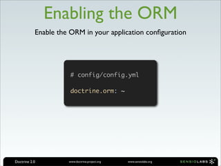 Enabling the ORM
           Enable the ORM in your application conﬁguration




                      # config/config.yml

                      doctrine.orm: ~




Doctrine 2.0         www.doctrine-project.org   www.sensiolabs.org
 
