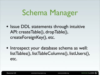 Schema Manager
• Issue DDL statements through intuitive
    API: createTable(), dropTable(),
    createForeignKey(), etc.
...