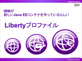 WebSphere Software

IBMが 
新しいJava EEコンテナを作っているらしい

Libertyプロファイル

© 2013 IBM Corporation

!1

WebSphere Software

 