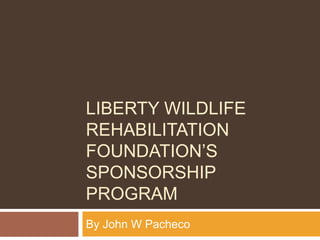 LIBERTY WILDLIFE
REHABILITATION
FOUNDATION’S
SPONSORSHIP
PROGRAM
By John W Pacheco
 