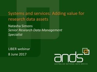 Systems and services: Adding value for
research data assets
LIBER webinar
8 June 2017
Senior Research Data Management
Specialist
Natasha Simons
 