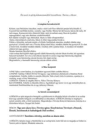 Ősi asszír és görög dokumentumokból összeállította: Therion, a Mester 
I 
A templom berendezéséről 
Keleten, azaz Boleskine irányában, amely a skót Loch Ness délkeleti partján helyezkedik el, 
Foyerstől két mérföldre keletre, szentély, vagy Főoltár. Mérete hét láb hosszú, három láb mély, 44 
inch magas. Karmazsinvörös oltárterítő fedje, mely kivarrható arany fleur-de-lysekkel, 
napsugarakkal, vagy más alkalmas szimbólumokkal. 
Két oldalán oszlopok vagy obeliszkek, fekete és fehér ellenpontokkal. 
Alatta a háromlépcsős emelvény, fekete és fehér négyzetekkel kirakva. 
Fölötte a felsőoltár, melynek tetején a Felfedés Sztéléjének másolata, mindkét oldalán négy 
gyertyával. A Sztélé alatt van a Törvény Könyvének helye, mindkét oldalán hat gyertyával. Ez alatt 
a Szent Grál, rózsákkal mindkét oldalán. A kehely előtt a paténa helye. A rózsákon túl mindkét 
oldalon két nagy gyertya. 
Mindez hatalmas fátyollal elfedve. 
A két oszlop által kijelölt alapú egyenlő oldalú háromszög csúcsán fekete kisoltár, két egymásra 
helyezett kockából. Ezt véve a következő, hasonló és azonos nagyságú háromszög alapjának 
közepéül, ezen háromszög csúcsán kicsiny, kör alapú oszlop. 
Megismételve, a harmadik háromszög csúcsán állított sírbolt. 
II 
A Mise tisztjeiről 
A PAP. Nála a szent lándzsa, és a kezdetkor egyszerű fehér csuhába öltözve. 
A PAPNŐ. Valóban VIRGO INTACTA legyen, vagy különösen elkötelezett a Hatalmas Rend 
szolgálatának. Fehérbe, kékbe és aranyba öltözzön. Nála a kard vörös övzsinóron, a paténa és a 
szentség, avagy a Fény Süteményei. 
A DÉKÁN- Fehérbe és sárgába öltözve. Nála a Törvény Könyve. 
Két GYERMEK. Fehérbe és feketébe öltözve. Egyiküknél egy korsó víz és egy tartóedényben só, 
másikuknál füstölőtartóban tűz és egy doboznyi illatszer. 
III 
Az Introit ceremóniájáról 
A DÉKÁN az ajtót megnyitva beengedi a gyülekezetet és elfoglalja helyét a kisoltár és az oszlop 
közt (egy ajtónálló felügyeli a továbbiakban az érkezőket). A DÉKÁN előrelép és meghajol a 
nyitott szentély előtt, a Grál tiszteletére. Megcsókolja a Törvény Könyvét háromszor, kinyitja és a 
felsőoltárra helyezi. Nyugat felé fordul. 
DÉKÁN: Tégy amit akarsz lesz a Törvény egésze. Kinyilvánítom Törvényét a Fénynek, 
Életnek, Szerelemnek és Szabadságnak ΙΑΩ nevében. 
A GYÜLEKEZET: Szerelem a törvény, szerelem az akarat alatt. 
A DÉKÁN a helyére megy a füstölőoltár és az oszlop közé, kelet felé néz és megadja az Ember és 
Testvér jelét és lépését. Mindenki utánozza. 
 