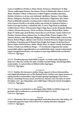 Laotze és Sziddhárta és Krishna és Tahuti, Moseh, Dionüszosz, Mohammed és To Mega 
Therion, ezekkel együtt Hermész, Pan, Priapus, Ozirisz és Melchizedek, Khem és Amun és 
Mentu, Héraklész, Orfeusz és Odusszeusz; továbbá Vergíliusz, Katullusz,Marcialisz, 
Rabelais, Swinburne, és sok más szent énekmondó; Apollóniusz Tyanæusz , Simon Mágus, 
Mánész, Püthagorasz, Bazilidész, Valentinusz, Bardeszánész és Hippolitusz, kik a Gnózis 
Fényét továbbították számunkra, leszármazottaik és örököseik számára; továbbá Merlin, 
Artúr, Kamuret, Parcifál, és sok másik, próféta, pap és király, ki a lándzsát és kelyhet, a 
kardot és korongot hordozta a vademberek ellen, és ezek is, Nagy Károly és paladinjai, 
továbbá Schyreni Vilmos, Hohenstaufeni Frigyes, Roger Bacon, Jacobus Burgundus Molensis 
a Mártír, Christian Rosencreutz, Ulrich von Hutten, Paracelsus, Michael Maier, Roderic 
Borgia VI. Sándor pápa, Jacob Boehme, Francis Bacon Lord Verulam, Andrea, Robertus de 
Fluctibus, Giordano Bruno, Johannes Dee, Sir Edward Kelly, Thomas Vaughan, Elias 
Ashmole, Molinos, Adam Weishaupt, Wolfgang von Goethe, William Blake, Ludovicus Rex 
Bavariæ, Richard Wagner, Alphonse Louis Constant, Friedrich Nietzsche, Hargrave Jennings, 
Carl Kellner, Forlong herceg, Sir Richard Payne Knight, Paul Gaugin, Sir Richard Francis 
Burton, Doktor Gérard Encausse, Doktor Theodor Reuss, Sir Aleister Crowley, Karl Johannes 
Germer, és Grady Louis McMurtry Őrnagy — Ó Oroszlánnak és Kígyónak fiai! minden 
szentjeitekkel méltóm megemlékezünk az arra méltókról kik voltak, vannak és eljövendenek. 
Legyen Lényegük köztünk jelen, erős, hatalmas és atyai, hogy tökéletesítsék ezen lakomát! 
EMBEREK: Úgy legyen. 
A Föld 
DÉKÁN: Termékenység anyja, kinek keblén nyugszik a víz, kinek orcáját a lég simítja és 
kinek szíve a Nap tüze, minden élet méhe, évszakok visszatérő bősége, válaszolj kegyeddel a 
munka imájára, és a pásztorokhoz és földművesekhez légy kegyes. 
EMBEREK: Úgy legyen. 
Az Alapelvek 
DÉKÁN: Rejtélyes Erő, háromarcú, rejtélyes Anyag, négyarcű és hétarcú felosztásodban, 
mely dolgok kölcsönhatása szövi az Élet fátylának táncát a Szellem arcán, légyen harmónia és 
szépség misztikus szerelmetekben, hogy bennünk egészség és gazdagság és isteni élvezet 
lehessen a Szabadság Törvénye szerint; mind kövesse Akaratát, mint erős ember, ki örömét 
leli útjában, mint egy csillag pályája, mely örökké lángol a Mennyek örömteli társaságában. 
EMBEREK: Úgy legyen. 
Születés 
DÉKÁN: Légyen az óra kedvező és az élet kapuja nyíljon békében és jólétben, hogy az, ki 
gyermeket szül örvendhessen és a csecsemő két kézzel kapja el az életet. 
EMBEREK: Úgy legyen. 
Házasság 
DÉKÁN: Mindazokra, kik ezen napon egyesülnek szerelemben akarat alatt, siker hulljon; erő 
és tapasztalat egyesítsen hogy extázist hívjon elő, és szépség válaszoljon szépségnek. 
EMBEREK: Úgy legyen. 
 