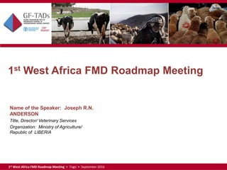 1st West Africa FMD Roadmap Meeting • Togo • September 2016
1st West Africa FMD Roadmap Meeting
Name of the Speaker: Joseph R.N.
ANDERSON
Title, Director/ Veterinary Services
Organization: Ministry of Agriculture/
Republic of LIBERIA
 