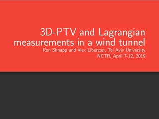 3D-PTV and Lagrangian
measurements in a wind tunnel
Ron Shnapp and Alex Liberzon, Tel Aviv University
NCTR, April 7-12, 2019
 