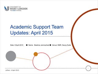 Academic Support Team
Updates: April 2015
1
Date: 8 April 2015 ● Name: Beatrice Jamnezhad ● Venue: SMR, Savoy Suite
LibFest – 8 April 2015
 