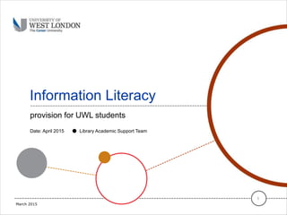 Information Literacy
provision for UWL students
1
Date: April 2015 ● Library Academic Support Team
March 2015
 