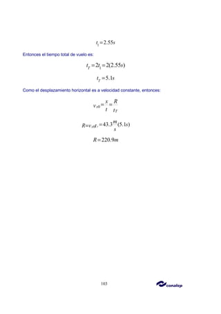 103
1
2.55
t s
=
Entonces el tiempo total de vuelo es:
1
2 2(2.55 )
T
t t s
= =
5.1
T
t s
=
Como el desplazamiento horizontal es a velocidad constante, entonces:
0
x
T
x R
v
t t
= =
0 43.3 (5.1 )
T
x
m
s
R v t
s
=
=
220.9
R m
=
 