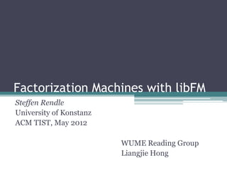 Factorization Machines with libFM
Steffen Rendle
University of Konstanz
ACM TIST, May 2012

                         WUME Reading Group
                         Liangjie Hong
 