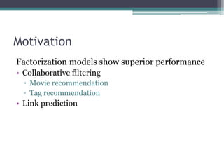 Motivation
Factorization models show superior performance
• Collaborative filtering
  ▫ Movie recommendation
  ▫ Tag recommendation
• Link prediction
 